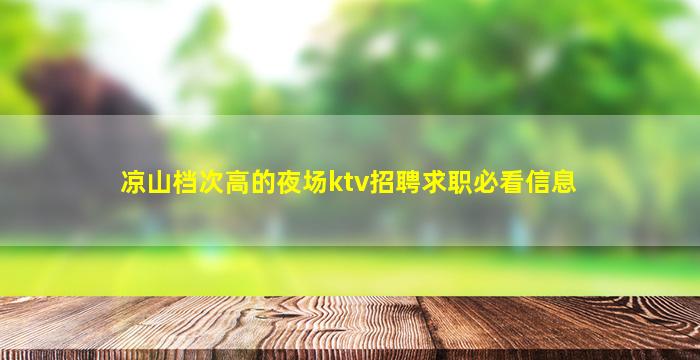 凉山档次高的夜场ktv招聘求职必看信息